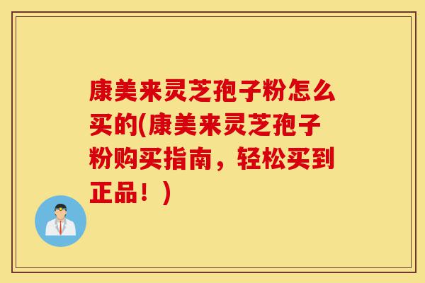 康美来灵芝孢子粉怎么买的(康美来灵芝孢子粉购买指南，轻松买到正品！)-第1张图片-灵芝之家