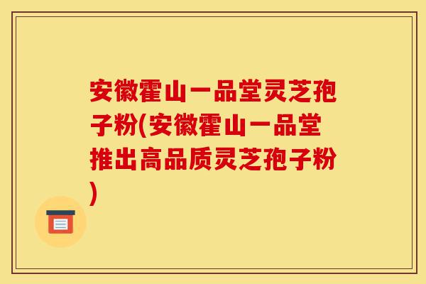 安徽霍山一品堂灵芝孢子粉(安徽霍山一品堂推出高品质灵芝孢子粉)-第1张图片-灵芝之家 安徽霍山一品堂灵芝孢子粉(安徽霍山一品堂推出高品质灵芝孢子粉)-第1张图片-灵芝之家