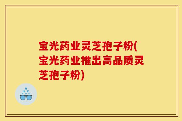 宝光药业灵芝孢子粉(宝光药业推出高品质灵芝孢子粉)-第1张图片-灵芝之家 宝光药业灵芝孢子粉(宝光药业推出高品质灵芝孢子粉)-第1张图片-灵芝之家