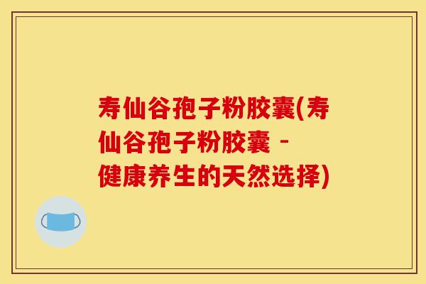 寿仙谷孢子粉胶囊(寿仙谷孢子粉胶囊 - 健康养生的天然选择)-第1张图片-灵芝之家
