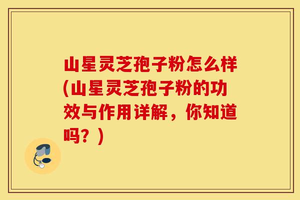 山星灵芝孢子粉怎么样(山星灵芝孢子粉的功效与作用详解,你知道吗?)-第1张图片-灵芝之家 山星灵芝孢子粉怎么样(山星灵芝孢子粉的功效与作用详解,你知道吗?)-第1张图片-灵芝之家