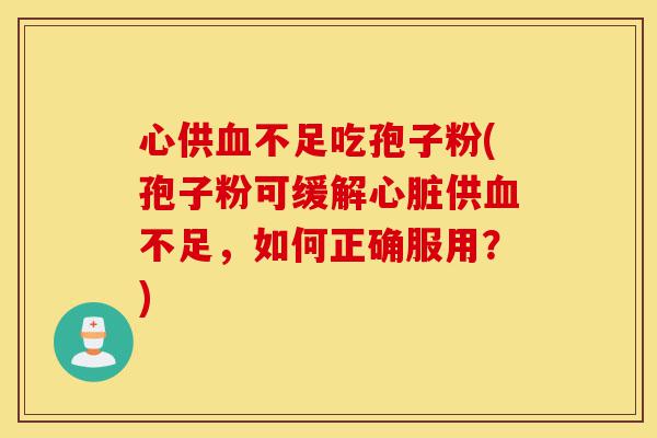心供血不足吃孢子粉(孢子粉可缓解心脏供血不足,如何正确服用?)-第1张图片-灵芝之家 心供血不足吃孢子粉(孢子粉可缓解心脏供血不足,如何正确服用?)-第1张图片-灵芝之家