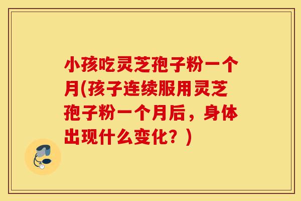 小孩吃灵芝孢子粉一个月(孩子连续服用灵芝孢子粉一个月后,身体出现什么变化?)-第1张图片-灵芝之家 小孩吃灵芝孢子粉一个月(孩子连续服用灵芝孢子粉一个月后,身体出现什么变化?)-第1张图片-灵芝之家