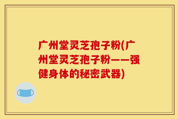 广州堂灵芝孢子粉(广州堂灵芝孢子粉——强健身体的秘密武器)-第1张图片-灵芝之家 广州堂灵芝孢子粉(广州堂灵芝孢子粉——强健身体的秘密武器)-第1张图片-灵芝之家