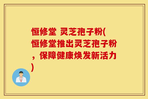 恒修堂 灵芝孢子粉(恒修堂推出灵芝孢子粉,保障健康焕发新活力)-第1张图片-灵芝之家 恒修堂 灵芝孢子粉(恒修堂推出灵芝孢子粉,保障健康焕发新活力)-第1张图片-灵芝之家
