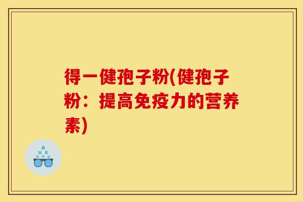 得一健孢子粉(健孢子粉:提高免疫力的营养素)-第1张图片-灵芝之家 得一健孢子粉(健孢子粉:提高免疫力的营养素)-第1张图片-灵芝之家