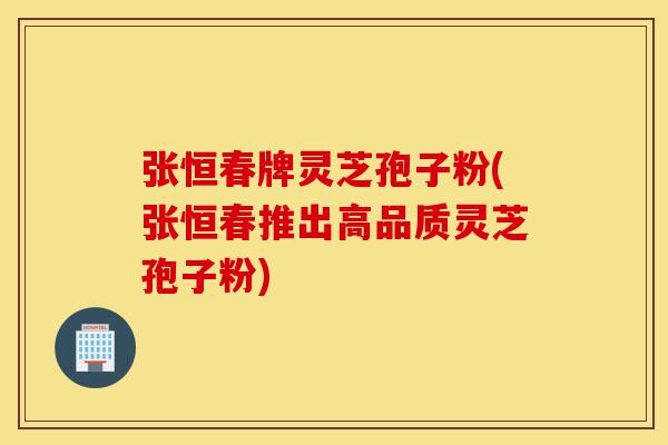 张恒春牌灵芝孢子粉(张恒春推出高品质灵芝孢子粉)-第1张图片-灵芝之家 张恒春牌灵芝孢子粉(张恒春推出高品质灵芝孢子粉)-第1张图片-灵芝之家
