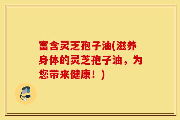 富含灵芝孢子油(滋养身体的灵芝孢子油,为您带来健康!)-第1张图片-灵芝之家 富含灵芝孢子油(滋养身体的灵芝孢子油,为您带来健康!)-第1张图片-灵芝之家