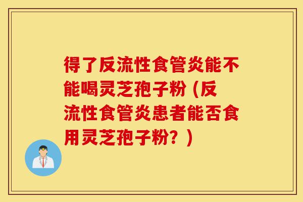 得了反流性食管炎能不能喝灵芝孢子粉 (反流性食管炎患者能否食用灵芝孢子粉?)-第1张图片-灵芝之家 得了反流性食管炎能不能喝灵芝孢子粉 (反流性食管炎患者能否食用灵芝孢子粉?)-第1张图片-灵芝之家