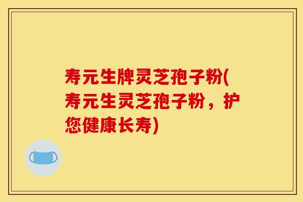 寿元生牌灵芝孢子粉(寿元生灵芝孢子粉,护您健康长寿)-第1张图片-灵芝之家 寿元生牌灵芝孢子粉(寿元生灵芝孢子粉,护您健康长寿)-第1张图片-灵芝之家