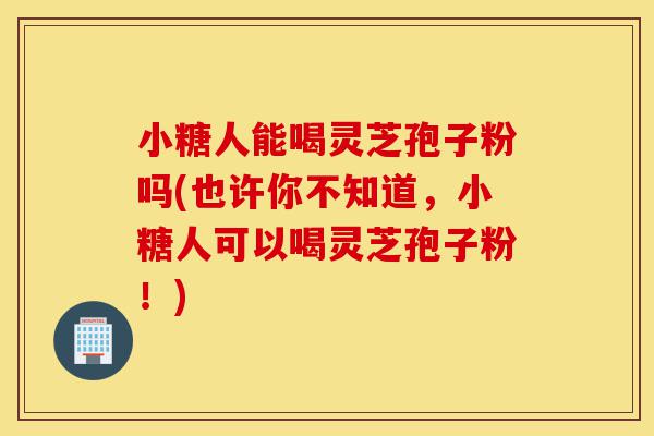 小糖人能喝灵芝孢子粉吗(也许你不知道,小糖人可以喝灵芝孢子粉!)-第1张图片-灵芝之家 小糖人能喝灵芝孢子粉吗(也许你不知道,小糖人可以喝灵芝孢子粉!)-第1张图片-灵芝之家