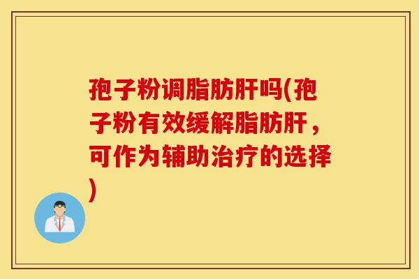 孢子粉调脂肪肝吗(孢子粉有效缓解脂肪肝,可作为辅助治疗的选择)-第1张图片-灵芝之家 孢子粉调脂肪肝吗(孢子粉有效缓解脂肪肝,可作为辅助治疗的选择)-第1张图片-灵芝之家
