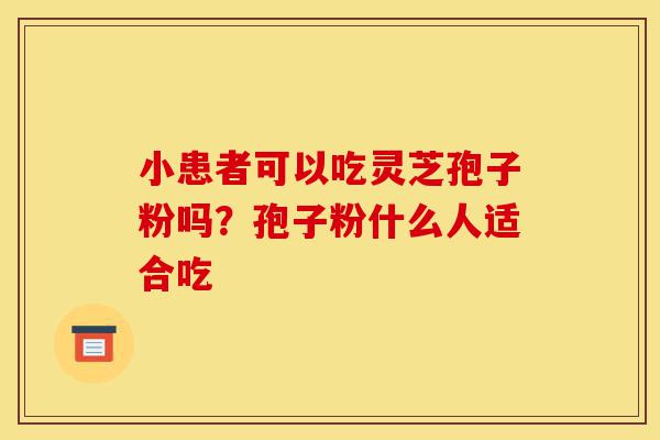 小患者可以吃灵芝孢子粉吗?孢子粉什么人适合吃-第1张图片-灵芝之家 小患者可以吃灵芝孢子粉吗?孢子粉什么人适合吃-第1张图片-灵芝之家