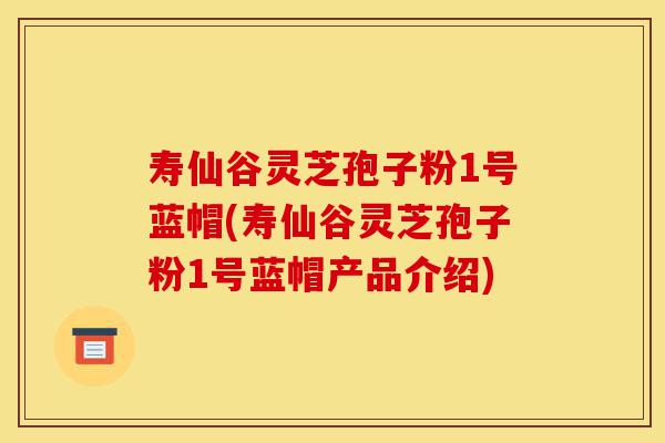 寿仙谷灵芝孢子粉1号蓝帽(寿仙谷灵芝孢子粉1号蓝帽产品介绍)-第1张图片-灵芝之家