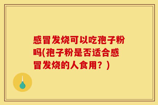 感冒发烧可以吃孢子粉吗(孢子粉是否适合感冒发烧的人食用?)-第1张图片-灵芝之家 感冒发烧可以吃孢子粉吗(孢子粉是否适合感冒发烧的人食用?)-第1张图片-灵芝之家
