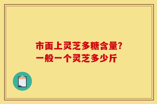 市面上灵芝多糖含量?一般一个灵芝多少斤-第1张图片-灵芝之家 市面上灵芝多糖含量?一般一个灵芝多少斤-第1张图片-灵芝之家