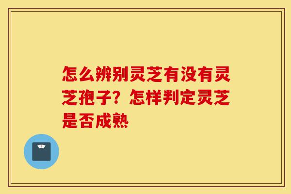 怎么辨别灵芝有没有灵芝孢子?怎样判定灵芝是否成熟-第1张图片-灵芝之家 怎么辨别灵芝有没有灵芝孢子?怎样判定灵芝是否成熟-第1张图片-灵芝之家