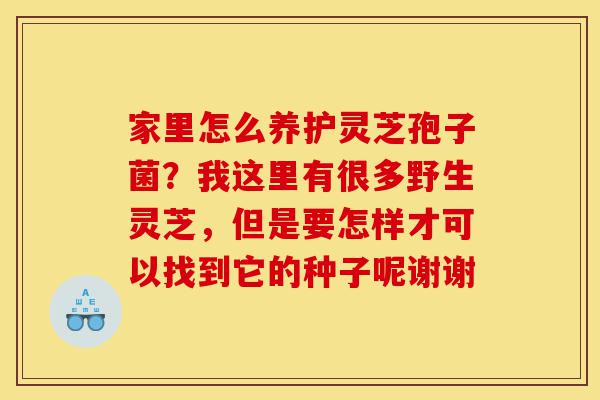 家里怎么养护灵芝孢子菌?我这里有很多野生灵芝,但是要怎样才可以找到它的种子呢谢谢-第1张图片-灵芝之家 家里怎么养护灵芝孢子菌?我这里有很多野生灵芝,但是要怎样才可以找到它的种子呢谢谢-第1张图片-灵芝之家