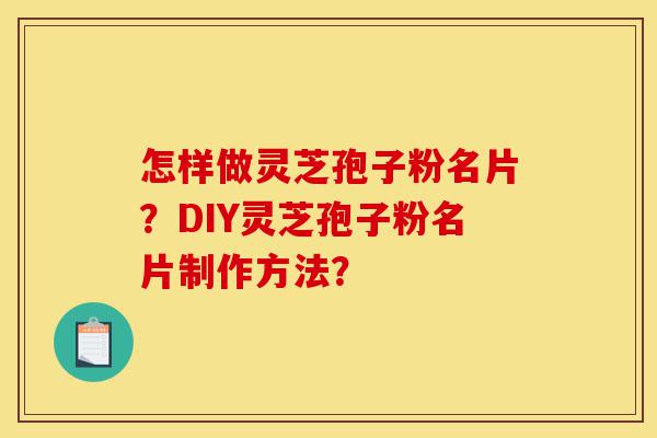 怎样做灵芝孢子粉名片?DIY灵芝孢子粉名片制作方法?-第1张图片-灵芝之家 怎样做灵芝孢子粉名片?DIY灵芝孢子粉名片制作方法?-第1张图片-灵芝之家