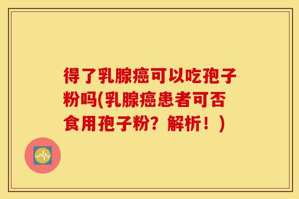 得了乳腺癌可以吃孢子粉吗(乳腺癌患者可否食用孢子粉?解析!)-第1张图片-灵芝之家 得了乳腺癌可以吃孢子粉吗(乳腺癌患者可否食用孢子粉?解析!)-第1张图片-灵芝之家
