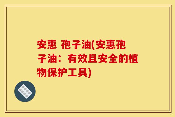 安惠 孢子油(安惠孢子油:有效且安全的植物保护工具)-第1张图片-灵芝之家 安惠 孢子油(安惠孢子油:有效且安全的植物保护工具)-第1张图片-灵芝之家