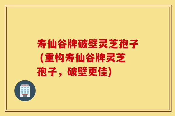 寿仙谷牌破壁灵芝孢子 (重构寿仙谷牌灵芝孢子，破壁更佳)-第1张图片-灵芝之家