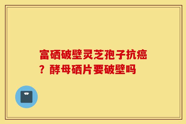富硒破壁灵芝孢子抗癌？酵母硒片要破壁吗-第1张图片-灵芝之家