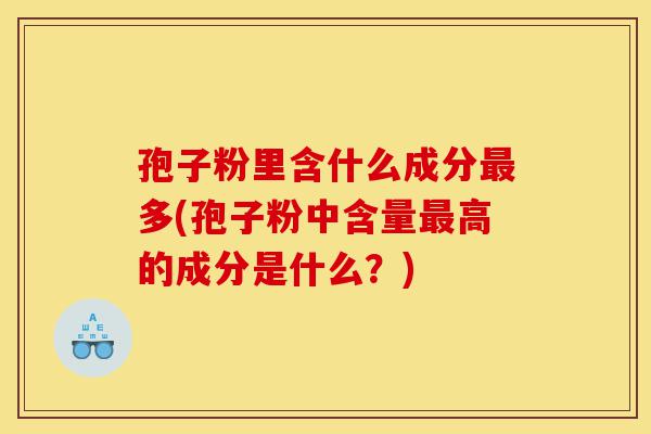 孢子粉里含什么成分最多(孢子粉中含量最高的成分是什么?)-第1张图片-灵芝之家 孢子粉里含什么成分最多(孢子粉中含量最高的成分是什么?)-第1张图片-灵芝之家