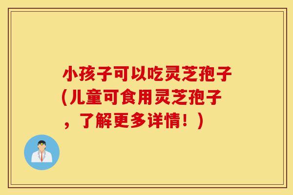 小孩子可以吃灵芝孢子(儿童可食用灵芝孢子,了解更多详情!)-第1张图片-灵芝之家 小孩子可以吃灵芝孢子(儿童可食用灵芝孢子,了解更多详情!)-第1张图片-灵芝之家