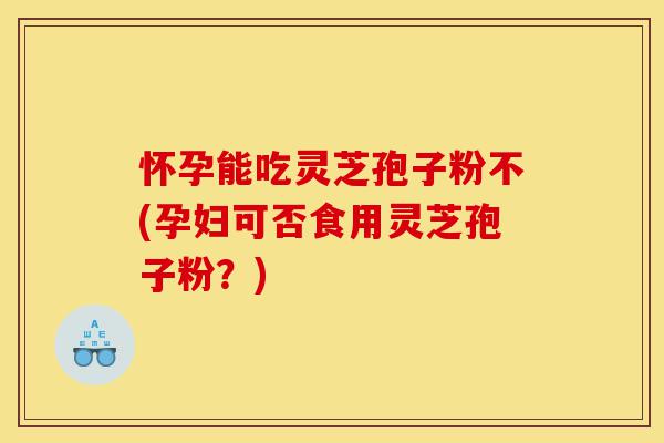 怀孕能吃灵芝孢子粉不(孕妇可否食用灵芝孢子粉?)-第1张图片-灵芝之家 怀孕能吃灵芝孢子粉不(孕妇可否食用灵芝孢子粉?)-第1张图片-灵芝之家
