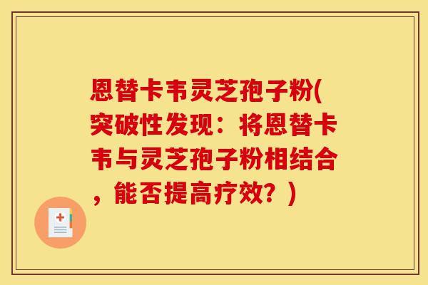 恩替卡韦灵芝孢子粉(突破性发现:将恩替卡韦与灵芝孢子粉相结合,能否提高疗效?)-第1张图片-灵芝之家 恩替卡韦灵芝孢子粉(突破性发现:将恩替卡韦与灵芝孢子粉相结合,能否提高疗效?)-第1张图片-灵芝之家