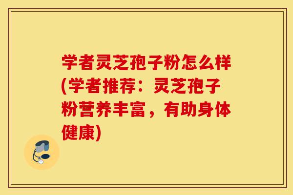 学者灵芝孢子粉怎么样(学者推荐:灵芝孢子粉营养丰富,有助身体健康)-第1张图片-灵芝之家 学者灵芝孢子粉怎么样(学者推荐:灵芝孢子粉营养丰富,有助身体健康)-第1张图片-灵芝之家