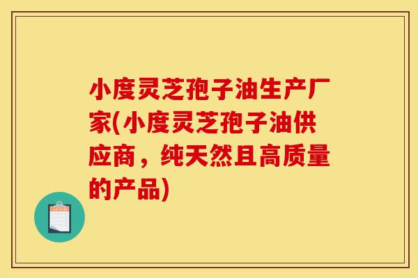 小度灵芝孢子油生产厂家(小度灵芝孢子油供应商,纯天然且高质量的产品)-第1张图片-灵芝之家 小度灵芝孢子油生产厂家(小度灵芝孢子油供应商,纯天然且高质量的产品)-第1张图片-灵芝之家