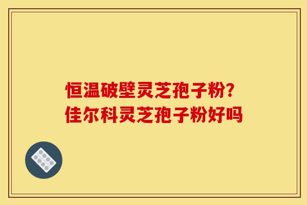 恒温破壁灵芝孢子粉?佳尔科灵芝孢子粉好吗-第1张图片-灵芝之家 恒温破壁灵芝孢子粉?佳尔科灵芝孢子粉好吗-第1张图片-灵芝之家