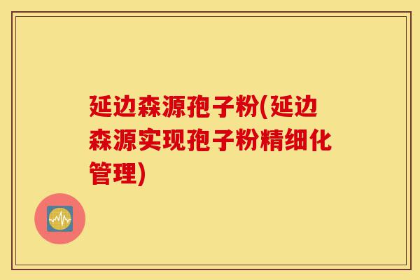 延边森源孢子粉(延边森源实现孢子粉精细化管理)-第1张图片-灵芝之家 延边森源孢子粉(延边森源实现孢子粉精细化管理)-第1张图片-灵芝之家