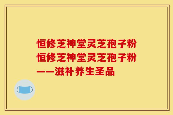 恒修芝神堂灵芝孢子粉恒修芝神堂灵芝孢子粉——滋补养生圣品-第1张图片-灵芝之家 恒修芝神堂灵芝孢子粉恒修芝神堂灵芝孢子粉——滋补养生圣品-第1张图片-灵芝之家