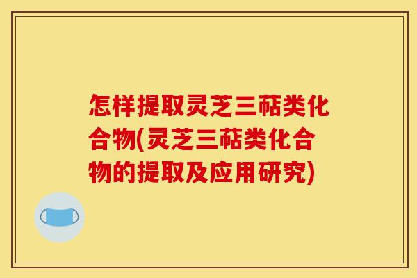 怎样提取灵芝三萜类化合物(灵芝三萜类化合物的提取及应用研究)-第1张图片-灵芝之家 怎样提取灵芝三萜类化合物(灵芝三萜类化合物的提取及应用研究)-第1张图片-灵芝之家