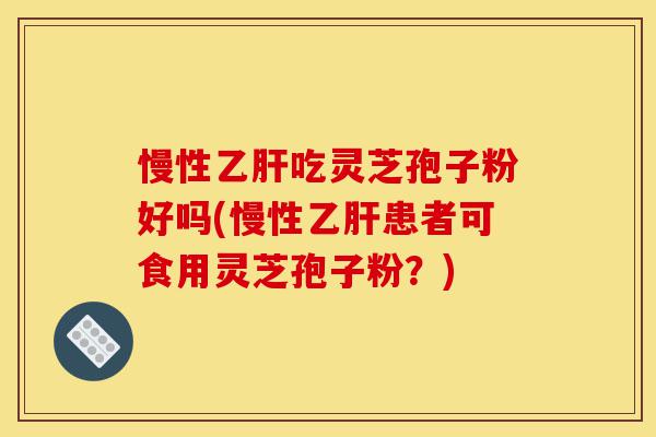 慢性乙肝吃灵芝孢子粉好吗(慢性乙肝患者可食用灵芝孢子粉?)-第1张图片-灵芝之家 慢性乙肝吃灵芝孢子粉好吗(慢性乙肝患者可食用灵芝孢子粉?)-第1张图片-灵芝之家