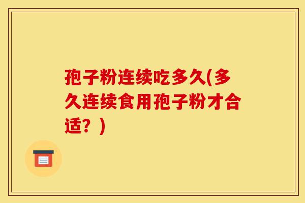 孢子粉连续吃多久(多久连续食用孢子粉才合适?)-第1张图片-灵芝之家 孢子粉连续吃多久(多久连续食用孢子粉才合适?)-第1张图片-灵芝之家