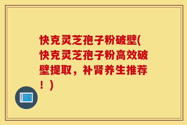 快克灵芝孢子粉破壁(快克灵芝孢子粉高效破壁提取，补肾养生推荐！)-第1张图片-灵芝之家