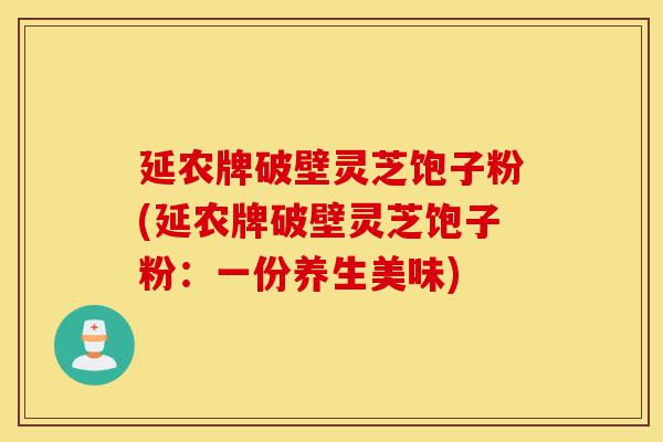 延农牌破壁灵芝饱子粉(延农牌破壁灵芝饱子粉:一份养生美味)-第1张图片-灵芝之家 延农牌破壁灵芝饱子粉(延农牌破壁灵芝饱子粉:一份养生美味)-第1张图片-灵芝之家