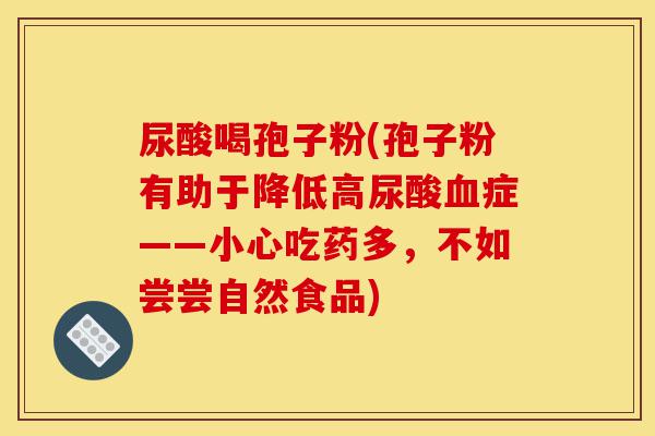 尿酸喝孢子粉(孢子粉有助于降低高尿酸血症——小心吃药多,不如尝尝自然食品)-第1张图片-灵芝之家 尿酸喝孢子粉(孢子粉有助于降低高尿酸血症——小心吃药多,不如尝尝自然食品)-第1张图片-灵芝之家