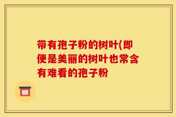 带有孢子粉的树叶(即便是美丽的树叶也常含有难看的孢子粉-第1张图片-灵芝之家 带有孢子粉的树叶(即便是美丽的树叶也常含有难看的孢子粉-第1张图片-灵芝之家