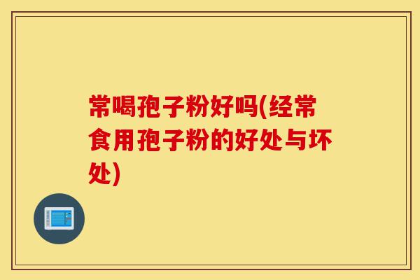 常喝孢子粉好吗(经常食用孢子粉的好处与坏处)-第1张图片-灵芝之家 常喝孢子粉好吗(经常食用孢子粉的好处与坏处)-第1张图片-灵芝之家