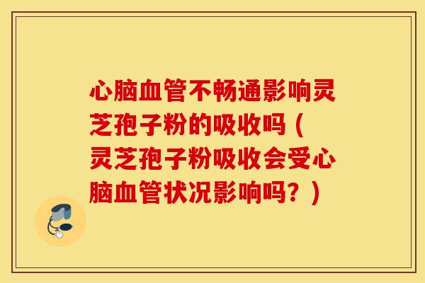 心脑血管不畅通影响灵芝孢子粉的吸收吗 (灵芝孢子粉吸收会受心脑血管状况影响吗?)-第1张图片-灵芝之家 心脑血管不畅通影响灵芝孢子粉的吸收吗 (灵芝孢子粉吸收会受心脑血管状况影响吗?)-第1张图片-灵芝之家