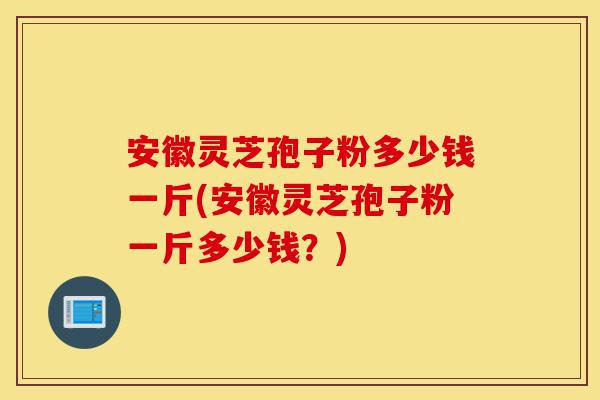 安徽灵芝孢子粉多少钱一斤(安徽灵芝孢子粉一斤多少钱?)-第1张图片-灵芝之家 安徽灵芝孢子粉多少钱一斤(安徽灵芝孢子粉一斤多少钱?)-第1张图片-灵芝之家