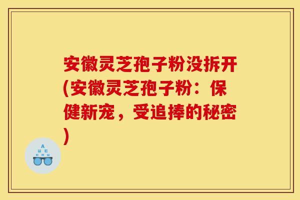 安徽灵芝孢子粉没拆开(安徽灵芝孢子粉:保健新宠,受追捧的秘密)-第1张图片-灵芝之家 安徽灵芝孢子粉没拆开(安徽灵芝孢子粉:保健新宠,受追捧的秘密)-第1张图片-灵芝之家