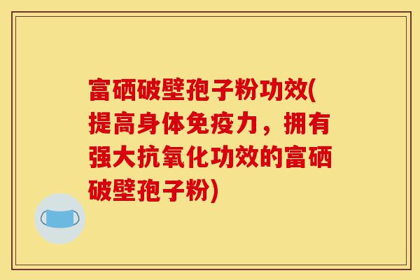 富硒破壁孢子粉功效(提高身体免疫力,拥有强大抗氧化功效的富硒破壁孢子粉)-第1张图片-灵芝之家 富硒破壁孢子粉功效(提高身体免疫力,拥有强大抗氧化功效的富硒破壁孢子粉)-第1张图片-灵芝之家
