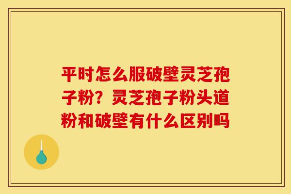 平时怎么服破壁灵芝孢子粉?灵芝孢子粉头道粉和破壁有什么区别吗-第1张图片-灵芝之家 平时怎么服破壁灵芝孢子粉?灵芝孢子粉头道粉和破壁有什么区别吗-第1张图片-灵芝之家