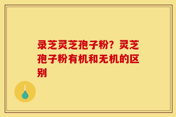 录芝灵芝孢子粉?灵芝孢子粉有机和无机的区别-第1张图片-灵芝之家 录芝灵芝孢子粉?灵芝孢子粉有机和无机的区别-第1张图片-灵芝之家